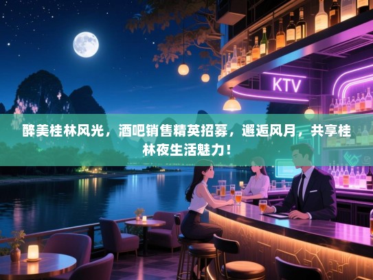 醉美桂林风光,酒吧销售精英招募,邂逅风月,共享桂林夜生活魅力! 醉美桂林风光,酒吧销售精英招募,邂逅风月,共享桂林夜生活魅力!