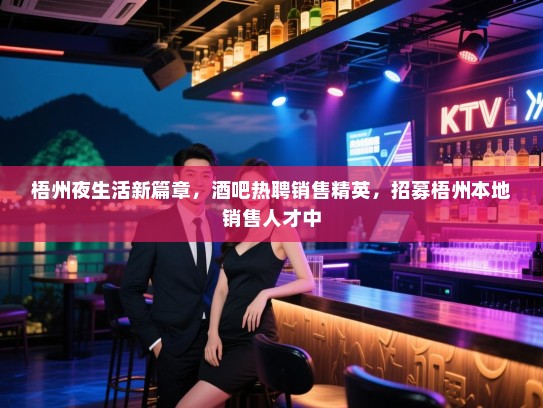 梧州夜生活新篇章,酒吧热聘销售精英,招募梧州本地销售人才中 梧州夜生活新篇章,酒吧热聘销售精英,招募梧州本地销售人才中