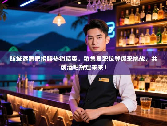 防城港酒吧招聘热销精英，销售员职位等你来挑战，共创酒吧辉煌未来！