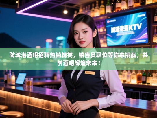 防城港酒吧招聘热销精英，销售员职位等你来挑战，共创酒吧辉煌未来！