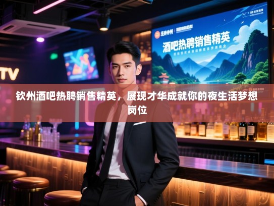 钦州酒吧热聘销售精英,展现才华成就你的夜生活梦想岗位 钦州酒吧热聘销售精英,展现才华成就你的夜生活梦想岗位