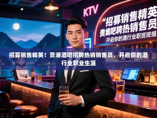 招募销售精英!贵港酒吧招聘热销销售员,开启你的酒行业职业生涯 招募销售精英!贵港酒吧招聘热销销售员,开启你的酒行业职业生涯