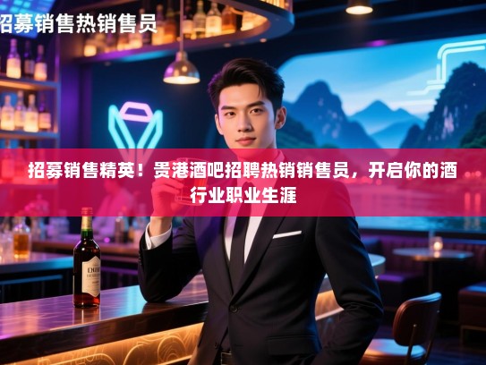 招募销售精英!贵港酒吧招聘热销销售员,开启你的酒行业职业生涯 招募销售精英!贵港酒吧招聘热销销售员,开启你的酒行业职业生涯