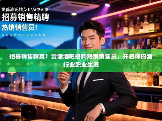 招募销售精英!贵港酒吧招聘热销销售员,开启你的酒行业职业生涯 招募销售精英!贵港酒吧招聘热销销售员,开启你的酒行业职业生涯