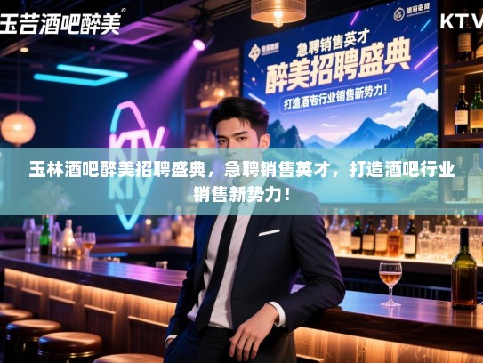 玉林酒吧醉美招聘盛典，急聘销售英才，打造酒吧行业销售新势力！