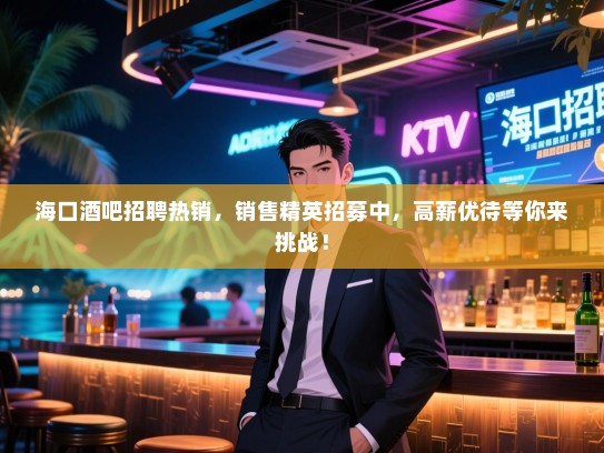 海口酒吧招聘热销,销售精英招募中,高薪优待等你来挑战! 海口酒吧招聘热销,销售精英招募中,高薪优待等你来挑战!