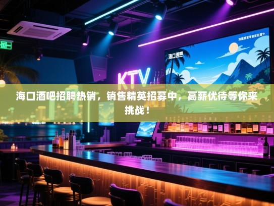 海口酒吧招聘热销,销售精英招募中,高薪优待等你来挑战! 海口酒吧招聘热销,销售精英招募中,高薪优待等你来挑战!