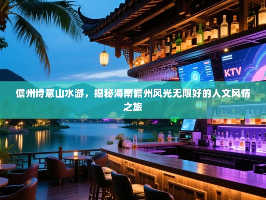 儋州诗意山水游，揭秘海南儋州风光无限好的人文风情之旅