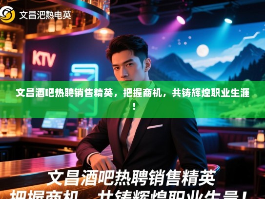 文昌酒吧热聘销售精英,把握商机,共铸辉煌职业生涯! 文昌酒吧热聘销售精英,把握商机,共铸辉煌职业生涯!