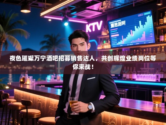 夜色璀璨万宁酒吧招募销售达人,共创辉煌业绩岗位等你来战! 夜色璀璨万宁酒吧招募销售达人,共创辉煌业绩岗位等你来战!