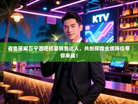夜色璀璨万宁酒吧招募销售达人,共创辉煌业绩岗位等你来战! 夜色璀璨万宁酒吧招募销售达人,共创辉煌业绩岗位等你来战!