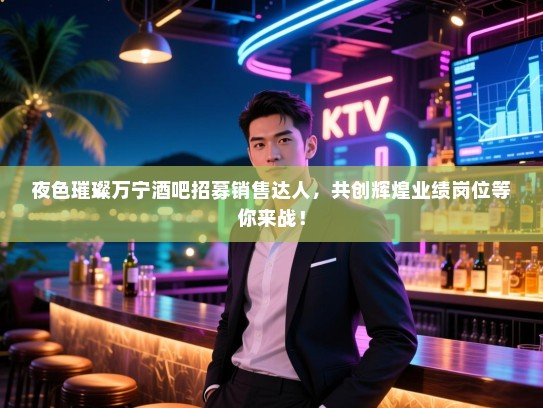 夜色璀璨万宁酒吧招募销售达人,共创辉煌业绩岗位等你来战! 夜色璀璨万宁酒吧招募销售达人,共创辉煌业绩岗位等你来战!