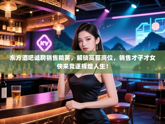 东方酒吧诚聘销售精英,解锁高薪岗位,销售才子才女快来竞逐辉煌人生! 东方酒吧诚聘销售精英,解锁高薪岗位,销售才子才女快来竞逐辉煌人生!