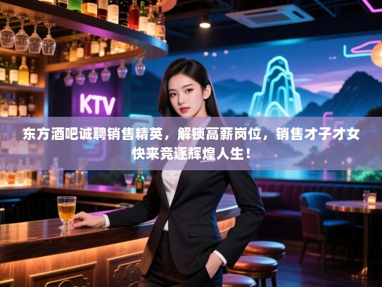 东方酒吧诚聘销售精英,解锁高薪岗位,销售才子才女快来竞逐辉煌人生! 东方酒吧诚聘销售精英,解锁高薪岗位,销售才子才女快来竞逐辉煌人生!