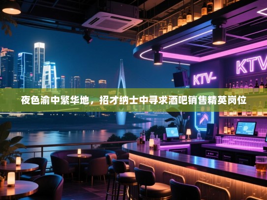 夜色渝中繁华地,招才纳士中寻求酒吧销售精英岗位 夜色渝中繁华地,招才纳士中寻求酒吧销售精英岗位