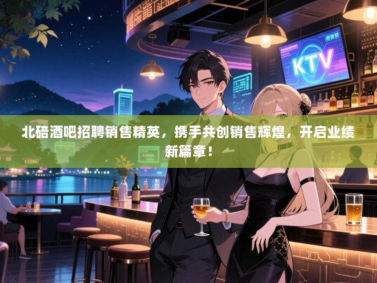 北碚酒吧招聘销售精英，携手共创销售辉煌，开启业绩新篇章！