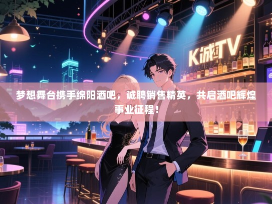 梦想舞台携手绵阳酒吧,诚聘销售精英,共启酒吧辉煌事业征程! 梦想舞台携手绵阳酒吧,诚聘销售精英,共启酒吧辉煌事业征程!