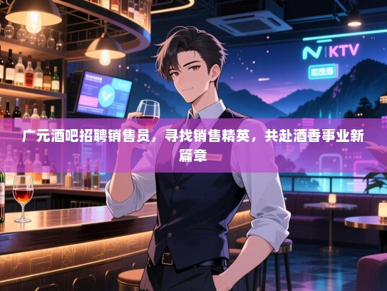 广元酒吧招聘销售员，寻找销售精英，共赴酒香事业新篇章