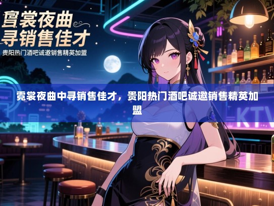 霓裳夜曲中寻销售佳才,贵阳热门酒吧诚邀销售精英加盟 霓裳夜曲中寻销售佳才,贵阳热门酒吧诚邀销售精英加盟