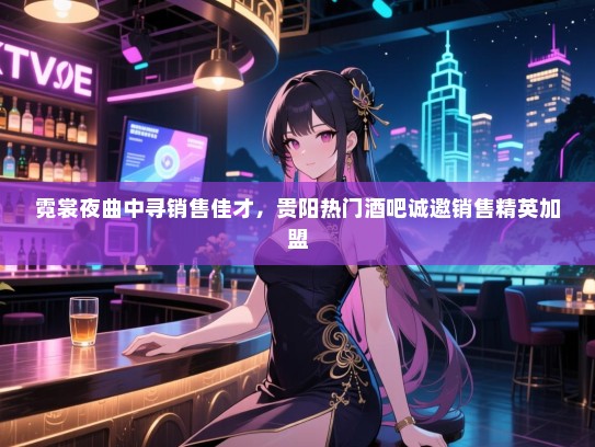 霓裳夜曲中寻销售佳才,贵阳热门酒吧诚邀销售精英加盟 霓裳夜曲中寻销售佳才,贵阳热门酒吧诚邀销售精英加盟