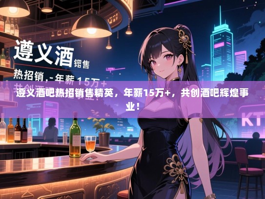 遵义酒吧热招销售精英,年薪15万+,共创酒吧辉煌事业! 遵义酒吧热招销售精英,年薪15万+,共创酒吧辉煌事业!