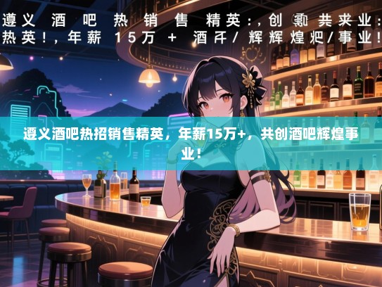 遵义酒吧热招销售精英,年薪15万+,共创酒吧辉煌事业! 遵义酒吧热招销售精英,年薪15万+,共创酒吧辉煌事业!