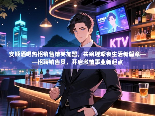 安顺酒吧热招销售精英加盟,共绘璀璨夜生活新篇章——招聘销售员,开启激情事业新起点 安顺酒吧热招销售精英加盟,共绘璀璨夜生活新篇章——招聘销售员,开启激情事业新起点