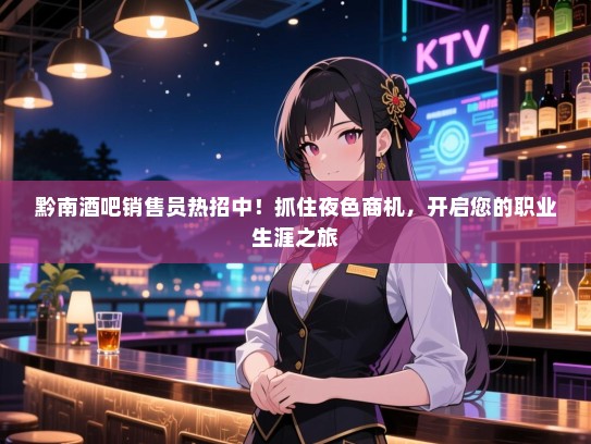 黔南酒吧销售员热招中!抓住夜色商机,开启您的职业生涯之旅 黔南酒吧销售员热招中!抓住夜色商机,开启您的职业生涯之旅