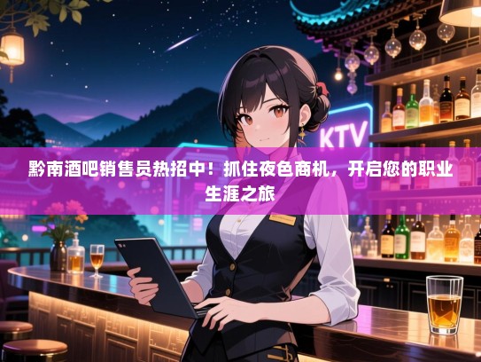 黔南酒吧销售员热招中!抓住夜色商机,开启您的职业生涯之旅 黔南酒吧销售员热招中!抓住夜色商机,开启您的职业生涯之旅
