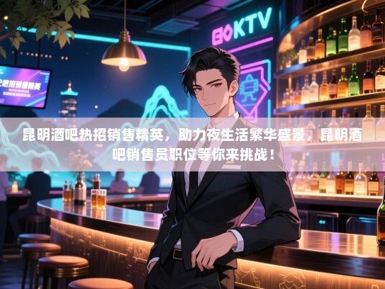 昆明酒吧热招销售精英,助力夜生活繁华盛景,昆明酒吧销售员职位等你来挑战! 昆明酒吧热招销售精英,助力夜生活繁华盛景,昆明酒吧销售员职位等你来挑战!