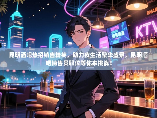 昆明酒吧热招销售精英,助力夜生活繁华盛景,昆明酒吧销售员职位等你来挑战! 昆明酒吧热招销售精英,助力夜生活繁华盛景,昆明酒吧销售员职位等你来挑战!