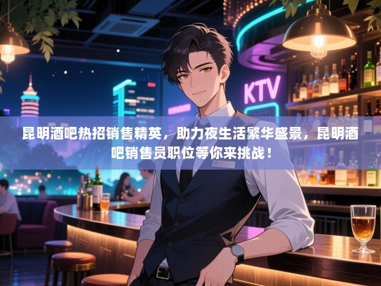 昆明酒吧热招销售精英,助力夜生活繁华盛景,昆明酒吧销售员职位等你来挑战! 昆明酒吧热招销售精英,助力夜生活繁华盛景,昆明酒吧销售员职位等你来挑战!
