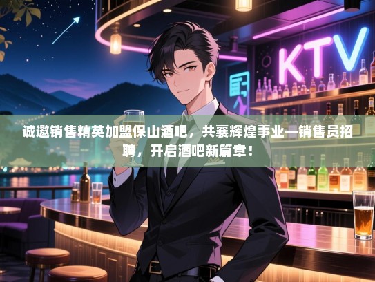 诚邀销售精英加盟保山酒吧,共襄辉煌事业—销售员招聘,开启酒吧新篇章! 诚邀销售精英加盟保山酒吧,共襄辉煌事业—销售员招聘,开启酒吧新篇章!