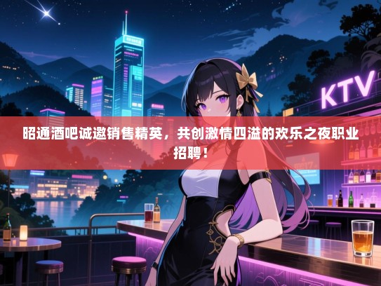昭通酒吧诚邀销售精英,共创激情四溢的欢乐之夜职业招聘! 昭通酒吧诚邀销售精英,共创激情四溢的欢乐之夜职业招聘!