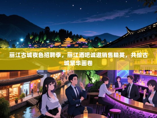 丽江古城夜色招聘季,丽江酒吧诚邀销售精英,共绘古城繁华画卷 丽江古城夜色招聘季,丽江酒吧诚邀销售精英,共绘古城繁华画卷
