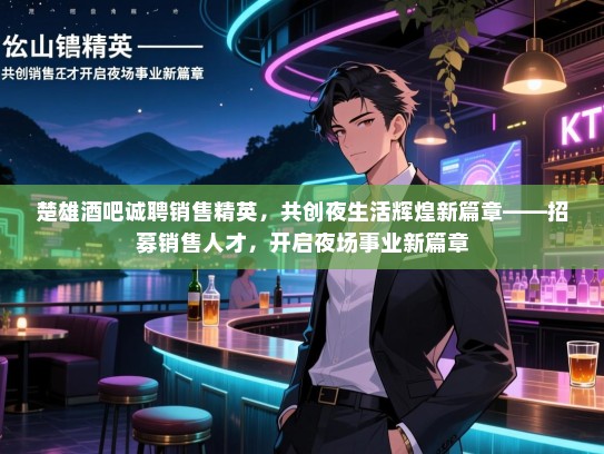 楚雄酒吧诚聘销售精英，共创夜生活辉煌新篇章——招募销售人才，开启夜场事业新篇章