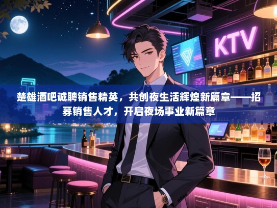 楚雄酒吧诚聘销售精英，共创夜生活辉煌新篇章——招募销售人才，开启夜场事业新篇章