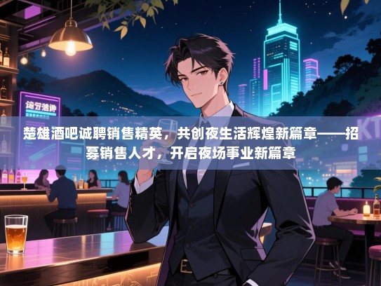 楚雄酒吧诚聘销售精英，共创夜生活辉煌新篇章——招募销售人才，开启夜场事业新篇章