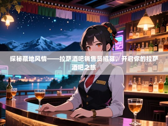 探秘藏地风情——拉萨酒吧销售员招募,开启你的拉萨酒吧之旅 探秘藏地风情——拉萨酒吧销售员招募,开启你的拉萨酒吧之旅