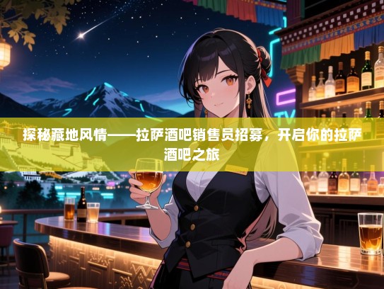探秘藏地风情——拉萨酒吧销售员招募,开启你的拉萨酒吧之旅 探秘藏地风情——拉萨酒吧销售员招募,开启你的拉萨酒吧之旅