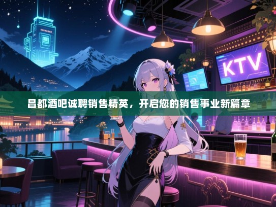 昌都酒吧诚聘销售精英,开启您的销售事业新篇章 昌都酒吧诚聘销售精英,开启您的销售事业新篇章