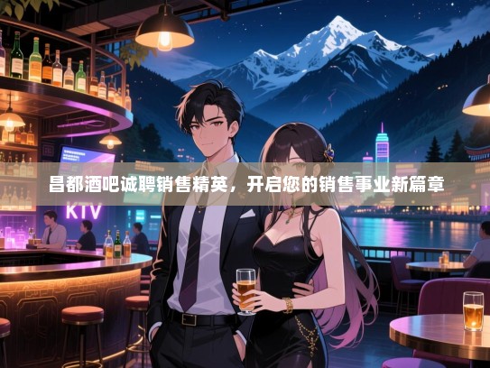 昌都酒吧诚聘销售精英,开启您的销售事业新篇章 昌都酒吧诚聘销售精英,开启您的销售事业新篇章