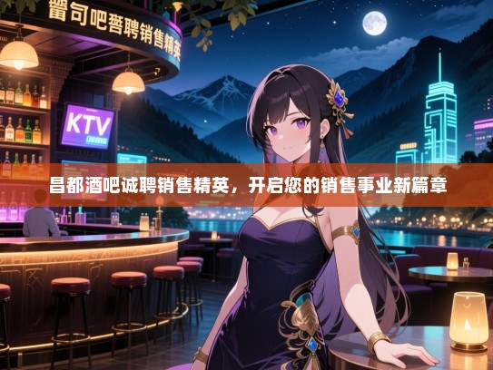昌都酒吧诚聘销售精英,开启您的销售事业新篇章 昌都酒吧诚聘销售精英,开启您的销售事业新篇章