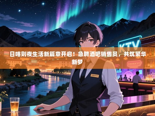 日喀则夜生活新篇章开启!急聘酒吧销售员,共筑繁华新梦 日喀则夜生活新篇章开启!急聘酒吧销售员,共筑繁华新梦