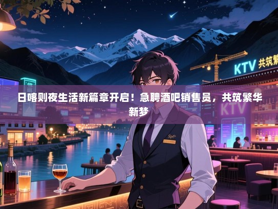 日喀则夜生活新篇章开启!急聘酒吧销售员,共筑繁华新梦 日喀则夜生活新篇章开启!急聘酒吧销售员,共筑繁华新梦