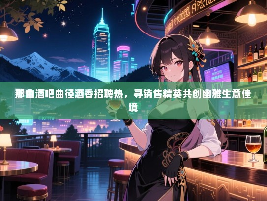 那曲酒吧曲径酒香招聘热,寻销售精英共创幽雅生意佳境 那曲酒吧曲径酒香招聘热,寻销售精英共创幽雅生意佳境