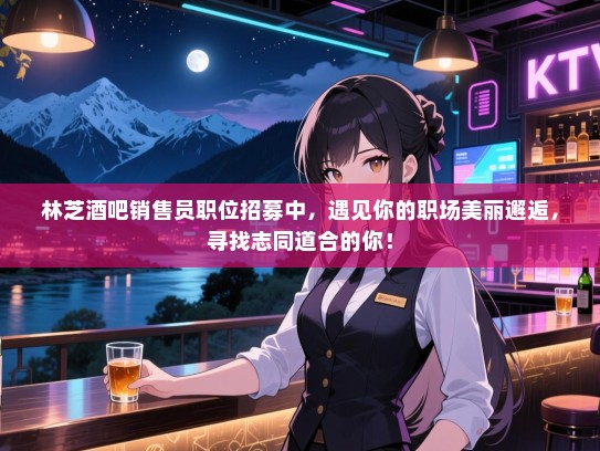 林芝酒吧销售员职位招募中,遇见你的职场美丽邂逅,寻找志同道合的你! 林芝酒吧销售员职位招募中,遇见你的职场美丽邂逅,寻找志同道合的你!