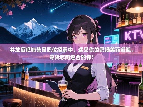 林芝酒吧销售员职位招募中,遇见你的职场美丽邂逅,寻找志同道合的你! 林芝酒吧销售员职位招募中,遇见你的职场美丽邂逅,寻找志同道合的你!