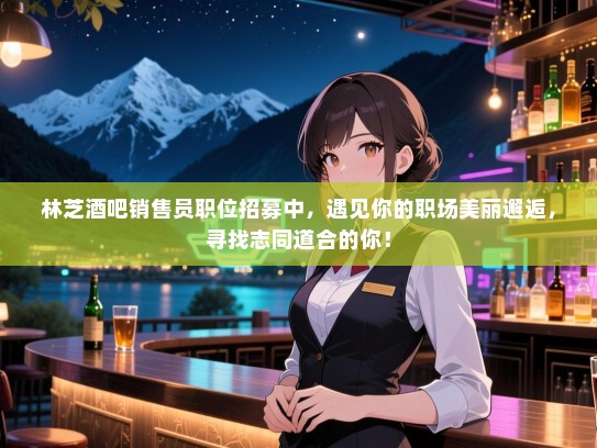 林芝酒吧销售员职位招募中,遇见你的职场美丽邂逅,寻找志同道合的你! 林芝酒吧销售员职位招募中,遇见你的职场美丽邂逅,寻找志同道合的你!