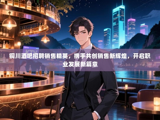 铜川酒吧招聘销售精英,携手共创销售新辉煌,开启职业发展新篇章 铜川酒吧招聘销售精英,携手共创销售新辉煌,开启职业发展新篇章